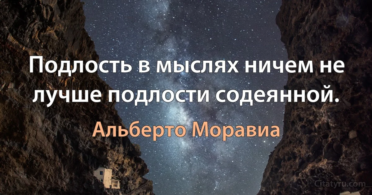 Подлость в мыслях ничем не лучше подлости содеянной. (Альберто Моравиа)