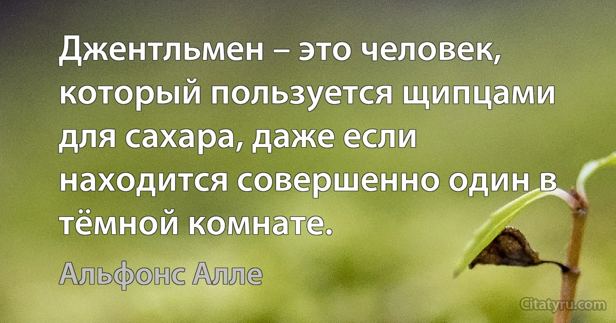 Джентльмен – это человек, который пользуется щипцами для сахара, даже если находится совершенно один в тёмной комнате. (Альфонс Алле)