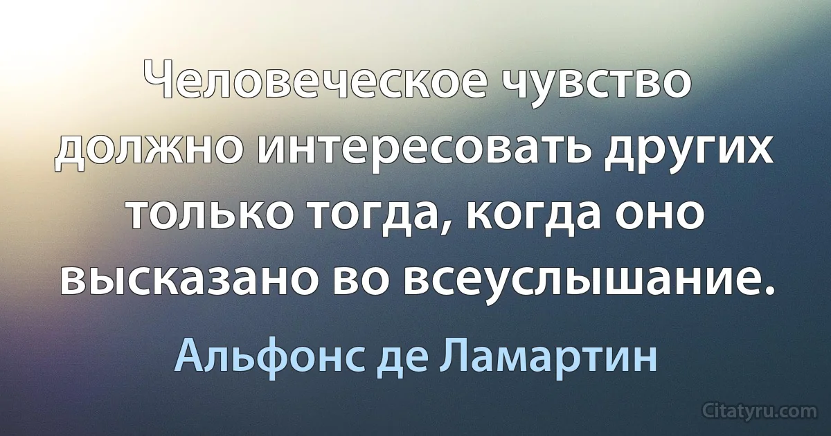 Человеческое чувство должно интересовать других только тогда, когда оно высказано во всеуслышание. (Альфонс де Ламартин)