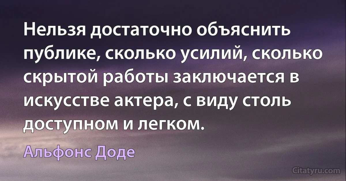 Нельзя достаточно объяснить публике, сколько усилий, сколько скрытой работы заключается в искусстве актера, с виду столь доступном и легком. (Альфонс Доде)