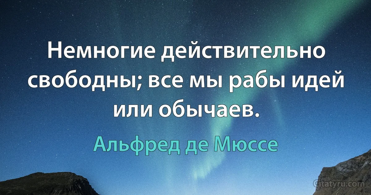 Немногие действительно свободны; все мы рабы идей или обычаев. (Альфред де Мюссе)