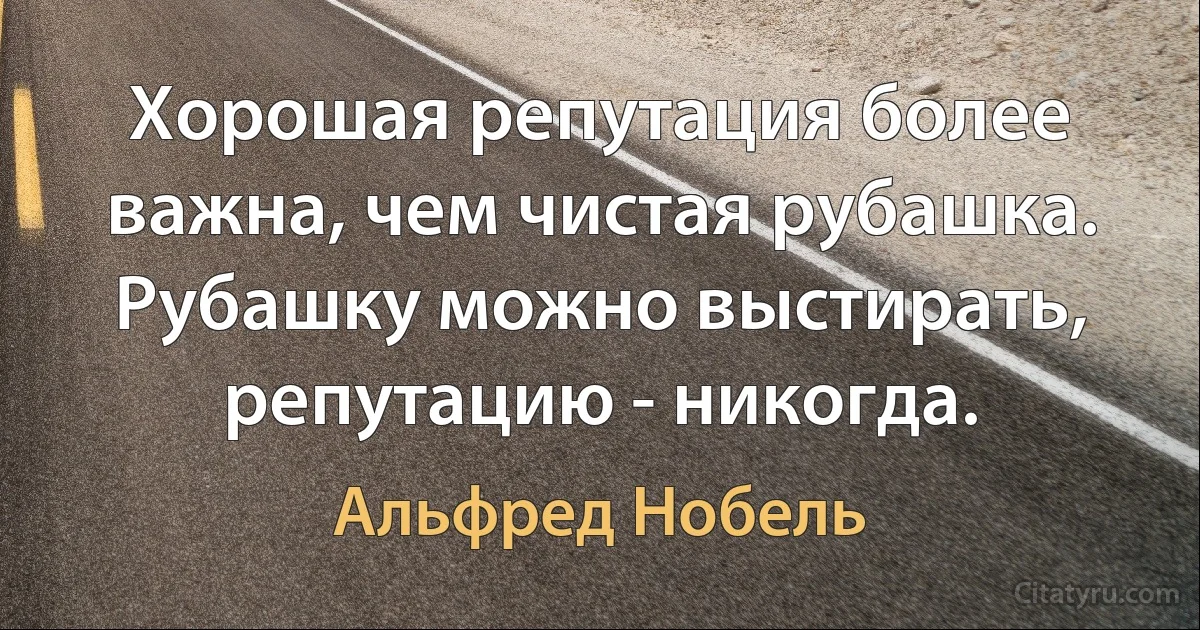 Хорошая репутация более важна, чем чистая рубашка. Рубашку можно выстирать, репутацию - никогда. (Альфред Нобель)