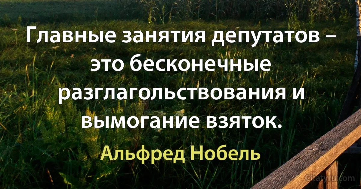 Главные занятия депутатов – это бесконечные разглагольствования и вымогание взяток. (Альфред Нобель)