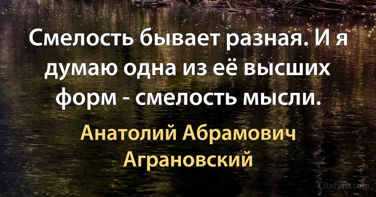 Смелость бывает разная. И я думаю одна из её высших форм - смелость мысли. (Анатолий Абрамович Аграновский)