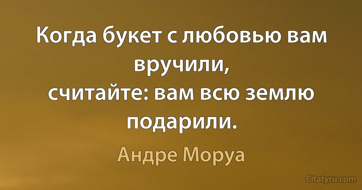 Когда букет с любовью вам вручили,
считайте: вам всю землю подарили. (Андре Моруа)