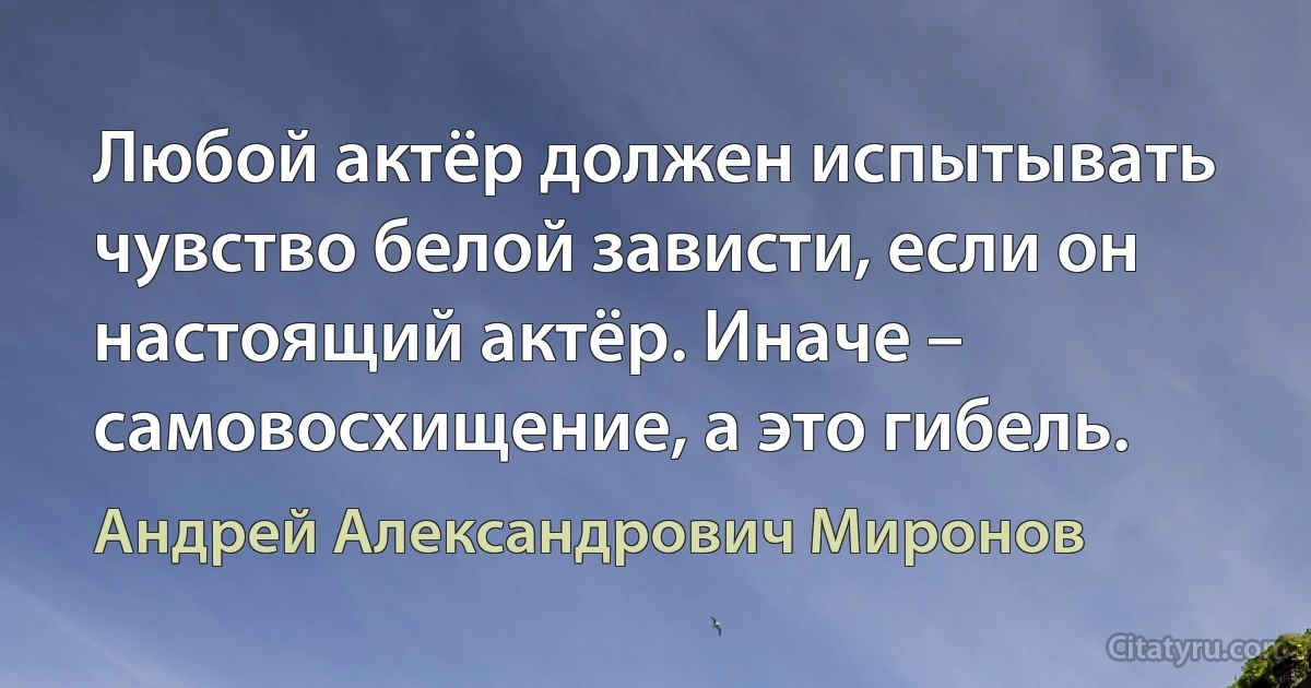 Любой актёр должен испытывать чувство белой зависти, если он настоящий актёр. Иначе – самовосхищение, а это гибель. (Андрей Александрович Миронов)