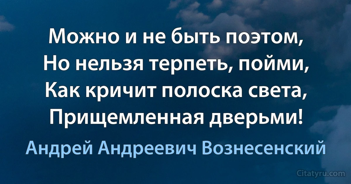 Можно и не быть поэтом,
Но нельзя терпеть, пойми,
Как кричит полоска света,
Прищемленная дверьми! (Андрей Андреевич Вознесенский)