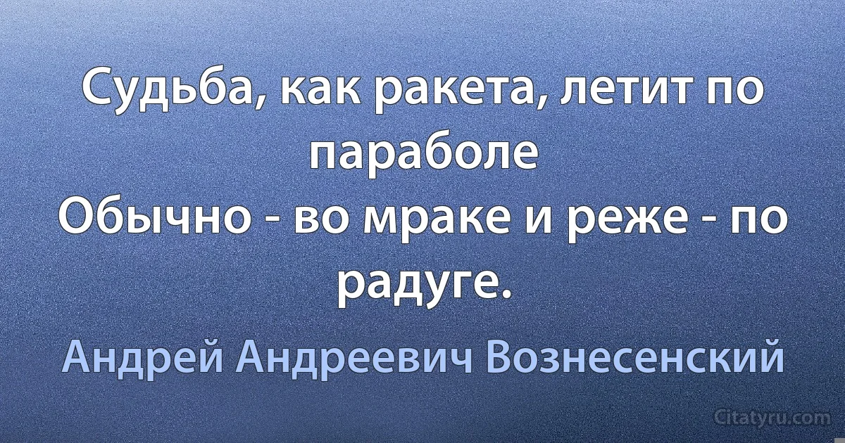 Судьба, как ракета, летит по параболе
Обычно - во мраке и реже - по радуге. (Андрей Андреевич Вознесенский)