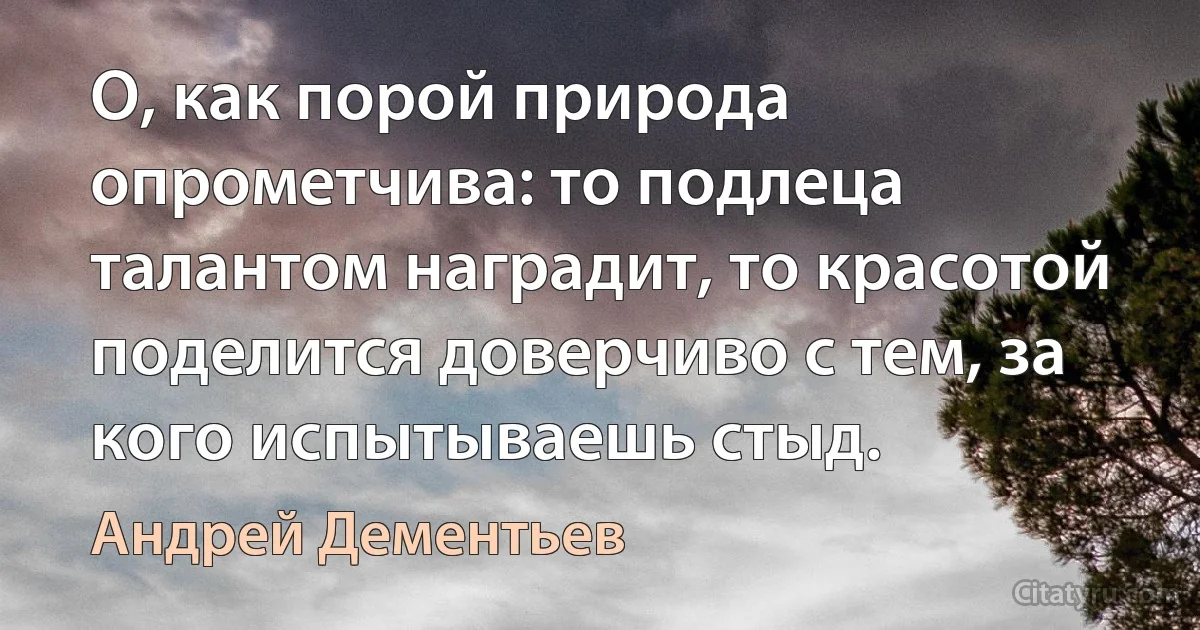 О, как порой природа опрометчива: то подлеца талантом наградит, то красотой поделится доверчиво с тем, за кого испытываешь стыд. (Андрей Дементьев)