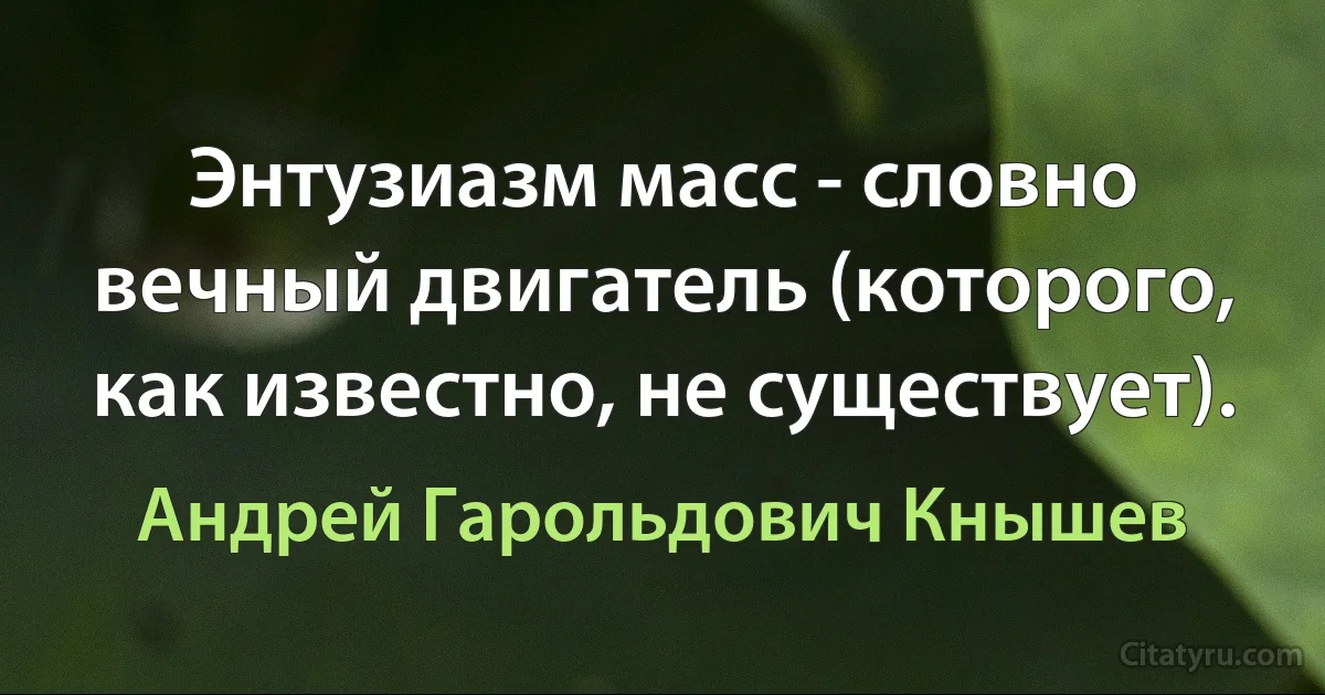 Энтузиазм масс - словно вечный двигатель (которого, как известно, не существует). (Андрей Гарольдович Кнышев)