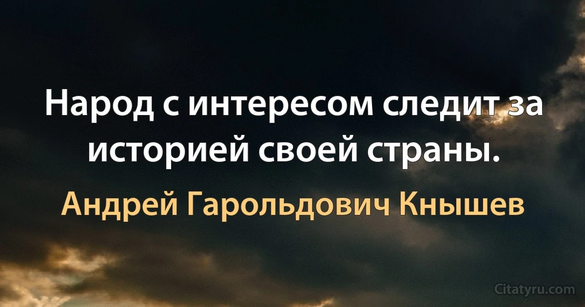 Народ с интересом следит за историей своей страны. (Андрей Гарольдович Кнышев)