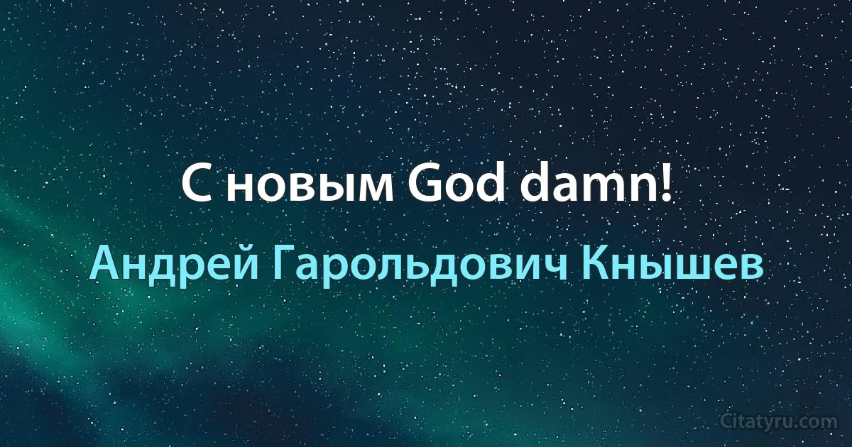 С новым God damn! (Андрей Гарольдович Кнышев)