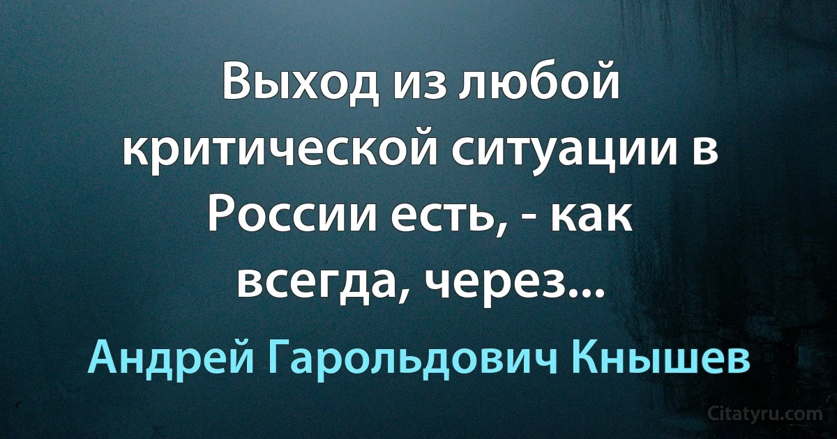 Выход из любой критической ситуации в России есть, - как всегда, через... (Андрей Гарольдович Кнышев)