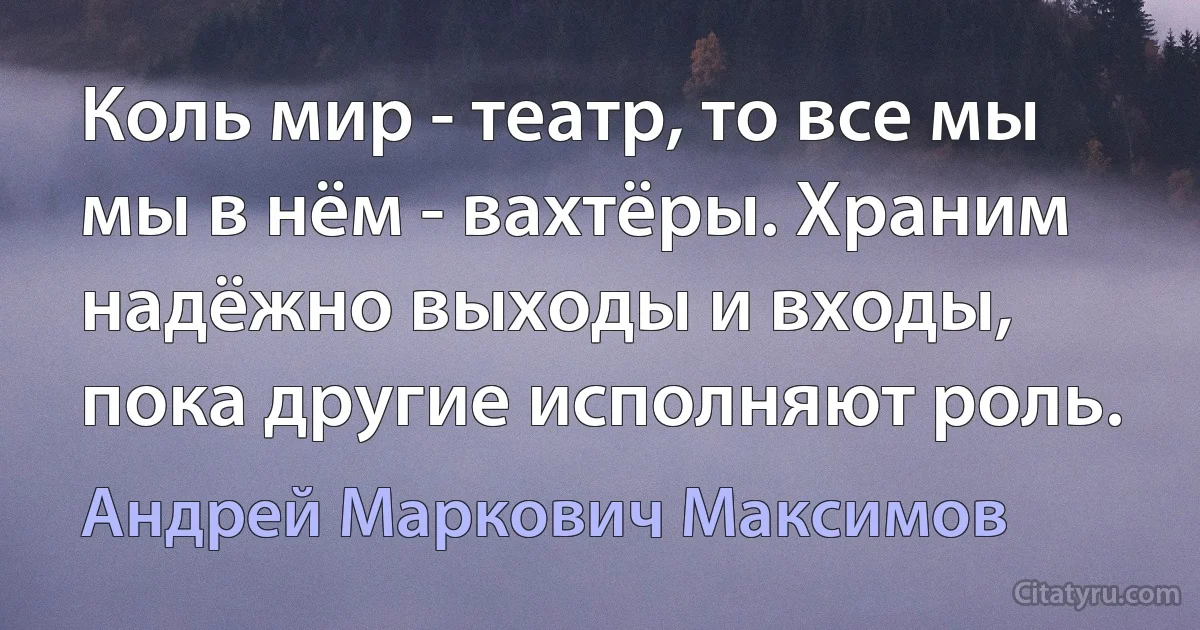 Коль мир - театр, то все мы мы в нём - вахтёры. Храним надёжно выходы и входы, пока другие исполняют роль. (Андрей Маркович Максимов)