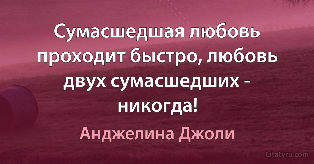 Сумасшедшая любовь проходит быстро, любовь двух сумасшедших - никогда! (Анджелина Джоли)