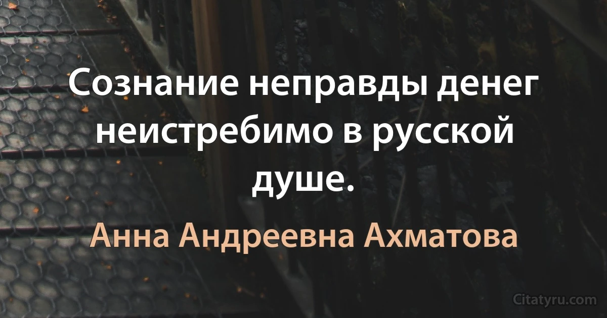 Сознание неправды денег неистребимо в русской душе. (Анна Андреевна Ахматова)