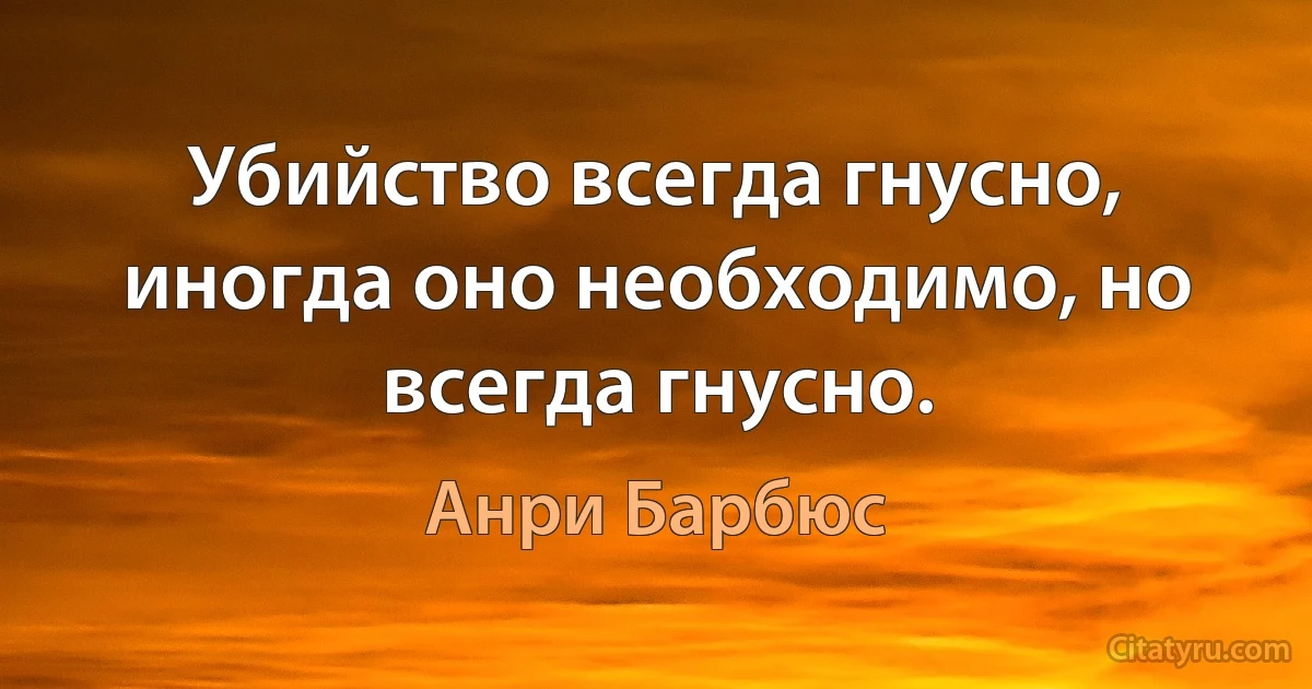 Убийство всегда гнусно, иногда оно необходимо, но всегда гнусно. (Анри Барбюс)