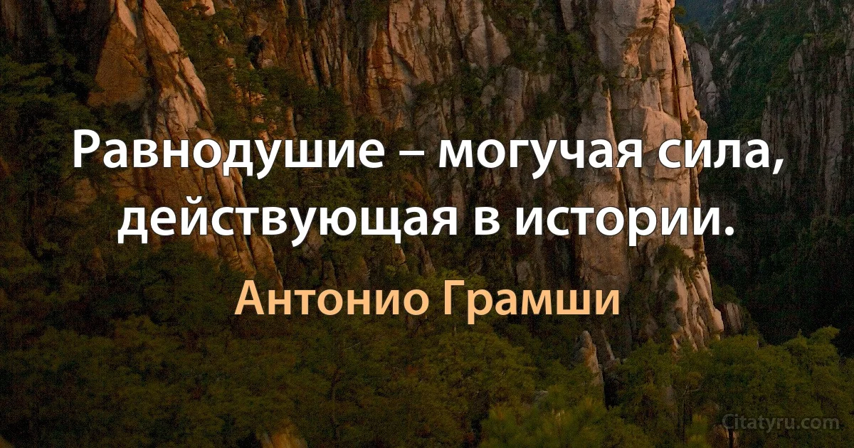 Равнодушие – могучая сила, действующая в истории. (Антонио Грамши)