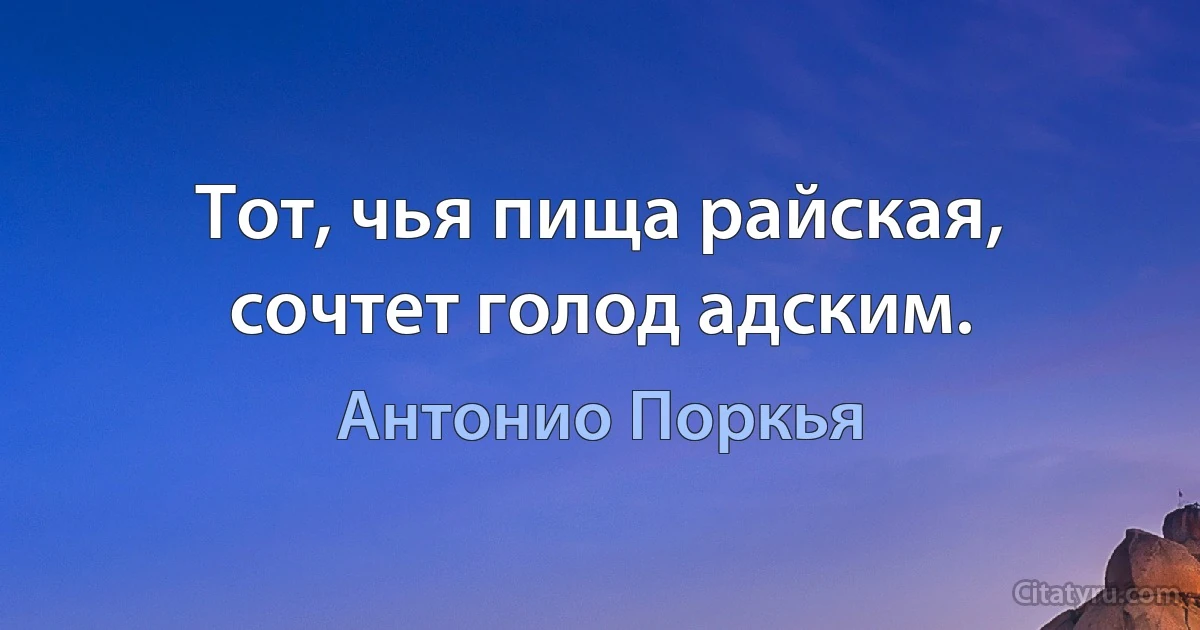 Тот, чья пища райская, сочтет голод адским. (Антонио Поркья)