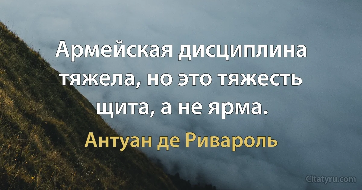 Армейская дисциплина тяжела, но это тяжесть щита, а не ярма. (Антуан де Ривароль)