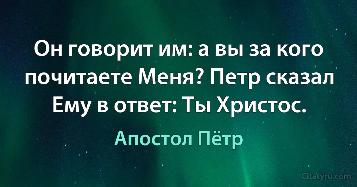 Он говорит им: а вы за кого почитаете Меня? Петр сказал Ему в ответ: Ты Христос. (Апостол Пётр)