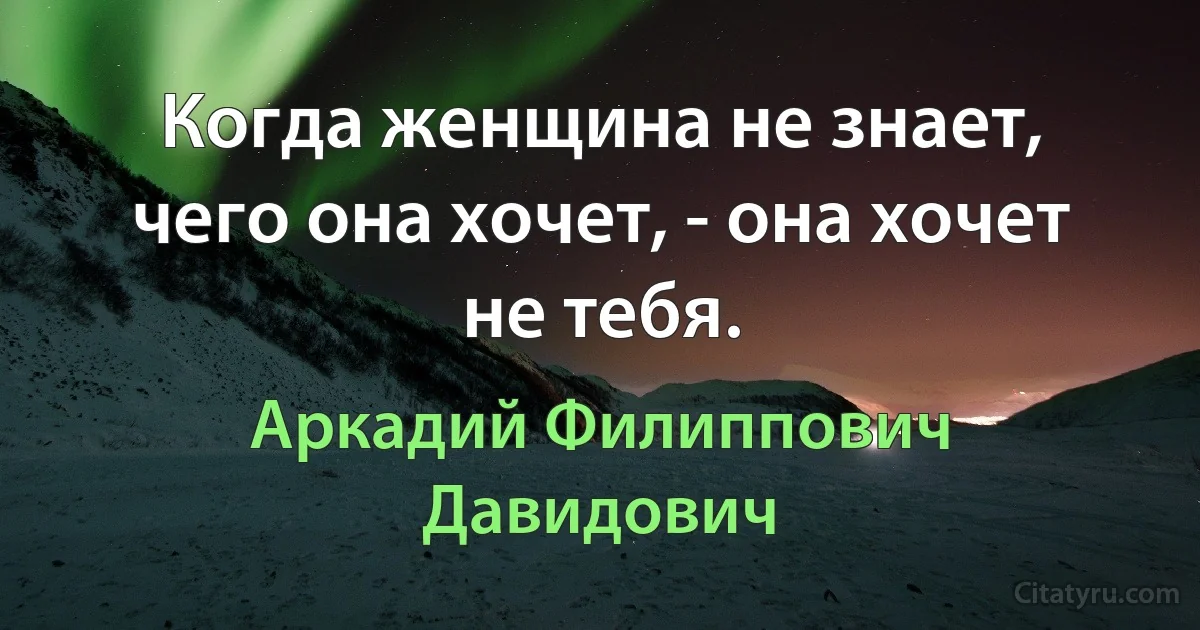 Когда женщина не знает, чего она хочет, - она хочет не тебя. (Аркадий Филиппович Давидович)