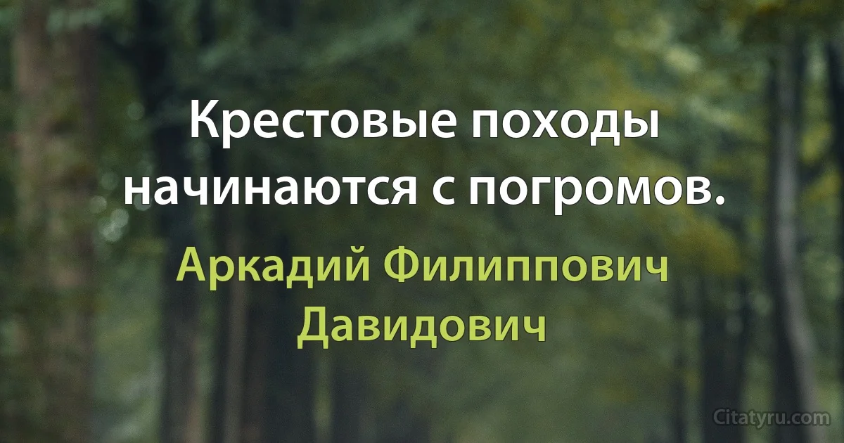 Крестовые походы начинаются с погромов. (Аркадий Филиппович Давидович)