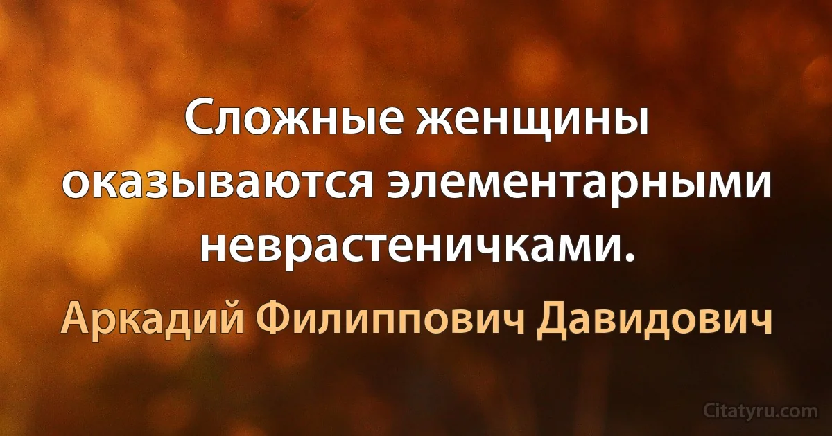 Сложные женщины оказываются элементарными неврастеничками. (Аркадий Филиппович Давидович)