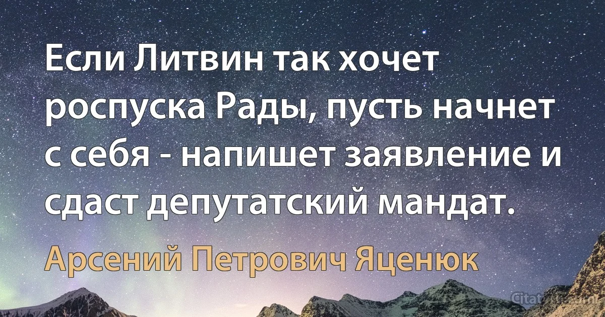 Если Литвин так хочет роспуска Рады, пусть начнет с себя - напишет заявление и сдаст депутатский мандат. (Арсений Петрович Яценюк)