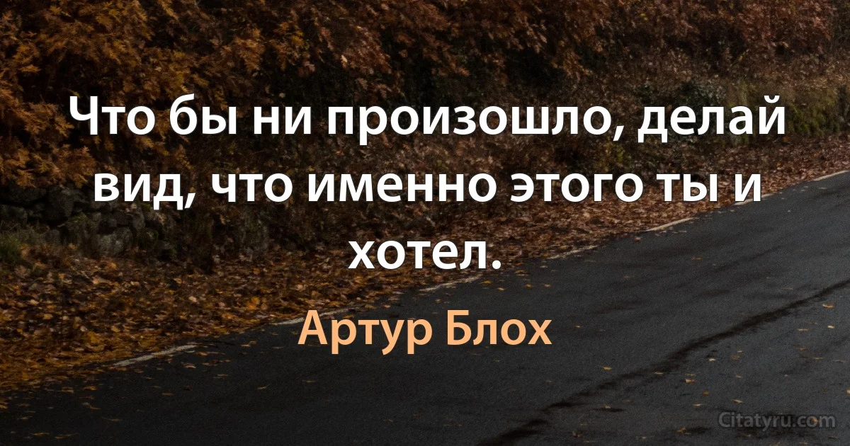 Что бы ни произошло, делай вид, что именно этого ты и хотел. (Артур Блох)