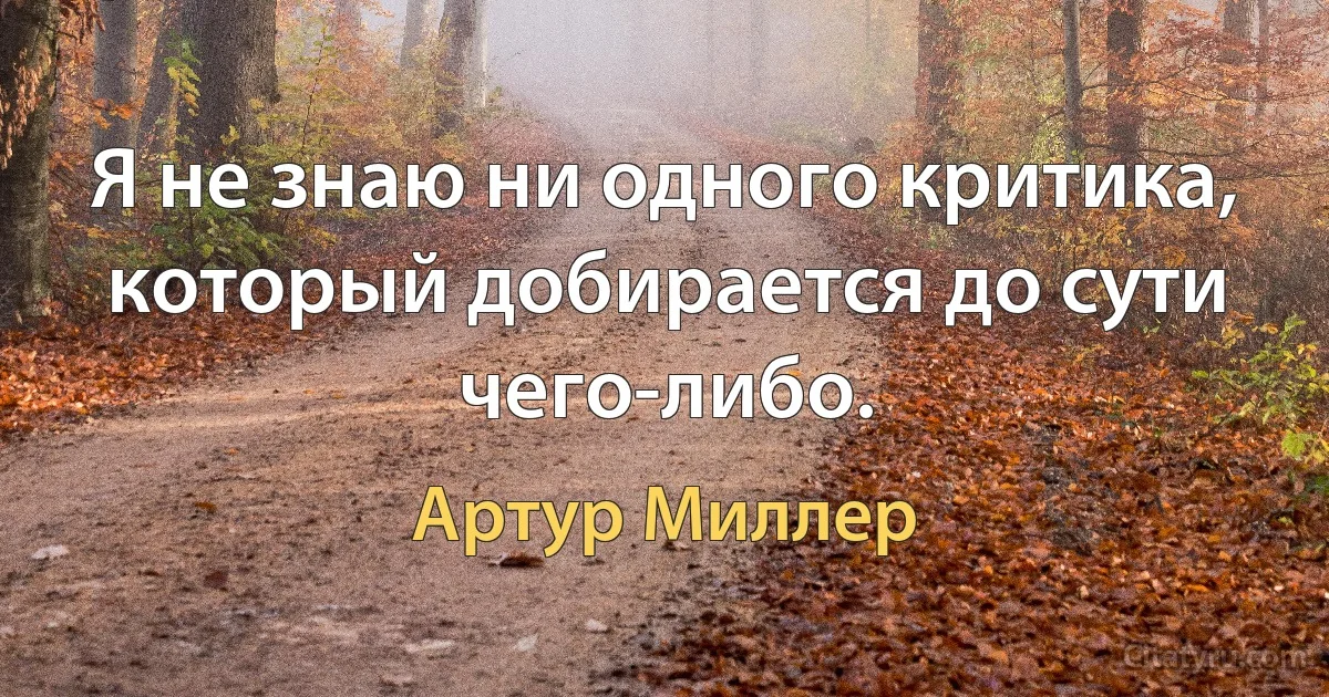 Я не знаю ни одного критика, который добирается до сути чего-либо. (Артур Миллер)