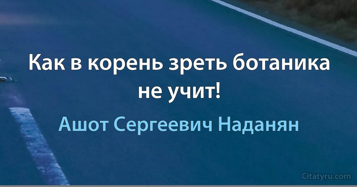 Как в корень зреть ботаника не учит! (Ашот Сергеевич Наданян)