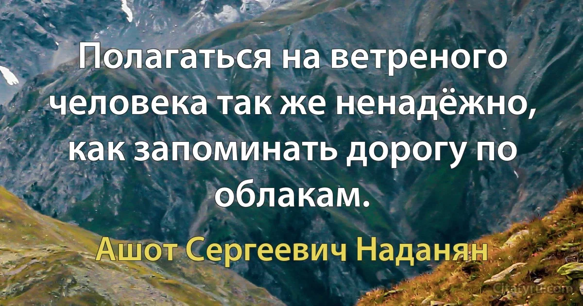 Полагаться на ветреного человека так же ненадёжно, как запоминать дорогу по облакам. (Ашот Сергеевич Наданян)