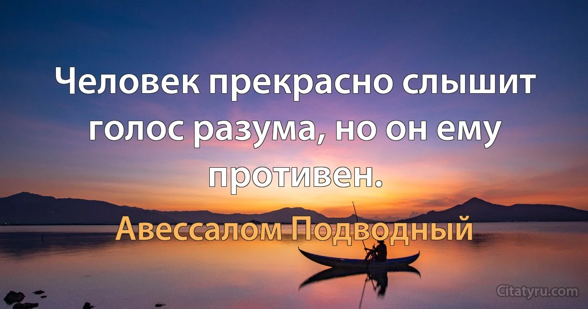 Человек прекрасно слышит голос разума, но он ему противен. (Авессалом Подводный)