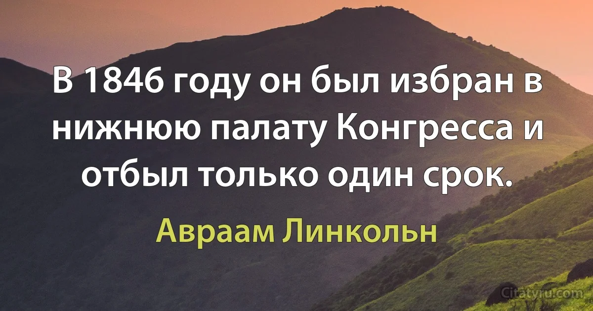 В 1846 году он был избран в нижнюю палату Конгресса и отбыл только один срок. (Авраам Линкольн)