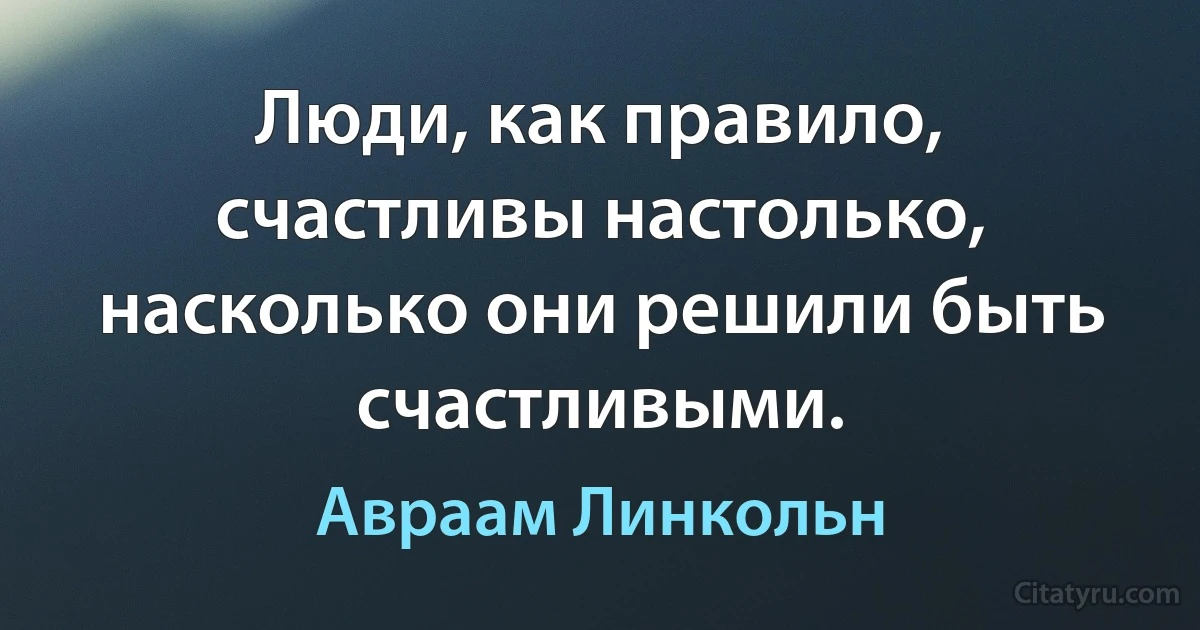 Люди, как правило, счастливы настолько, насколько они решили быть счастливыми. (Авраам Линкольн)