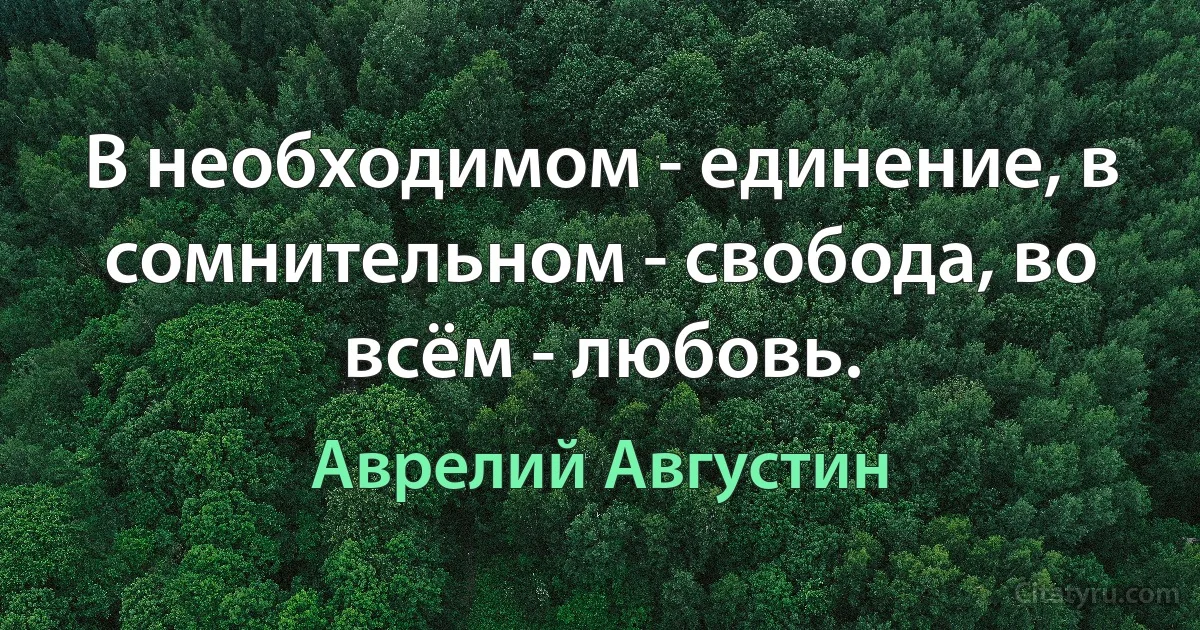 В необходимом - единение, в сомнительном - свобода, во всём - любовь. (Аврелий Августин)