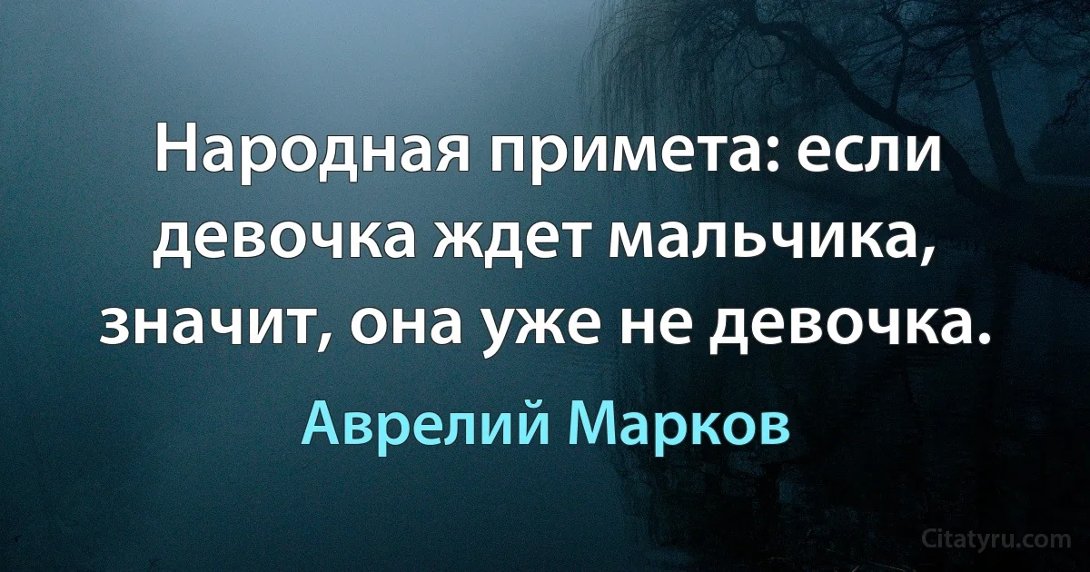 Народная примета: если девочка ждет мальчика, значит, она уже не девочка. (Аврелий Марков)