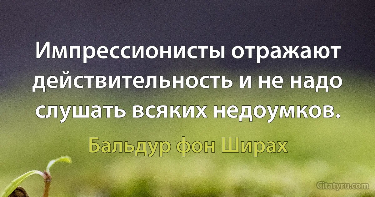 Импрессионисты отражают действительность и не надо слушать всяких недоумков. (Бальдур фон Ширах)