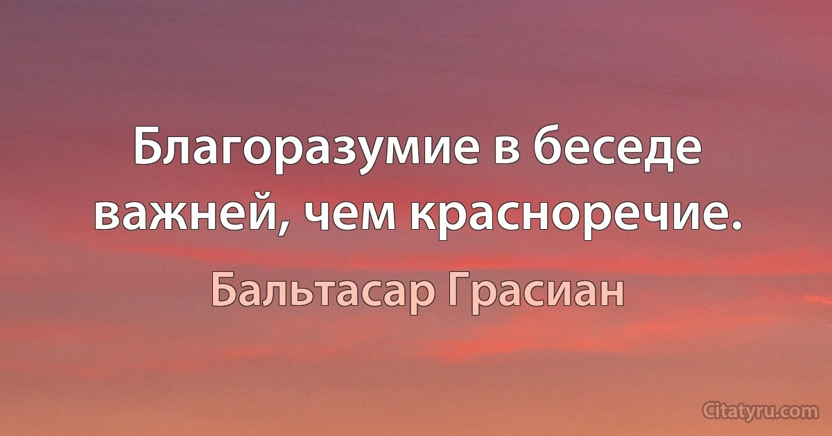 Благоразумие в беседе важней, чем красноречие. (Бальтасар Грасиан)