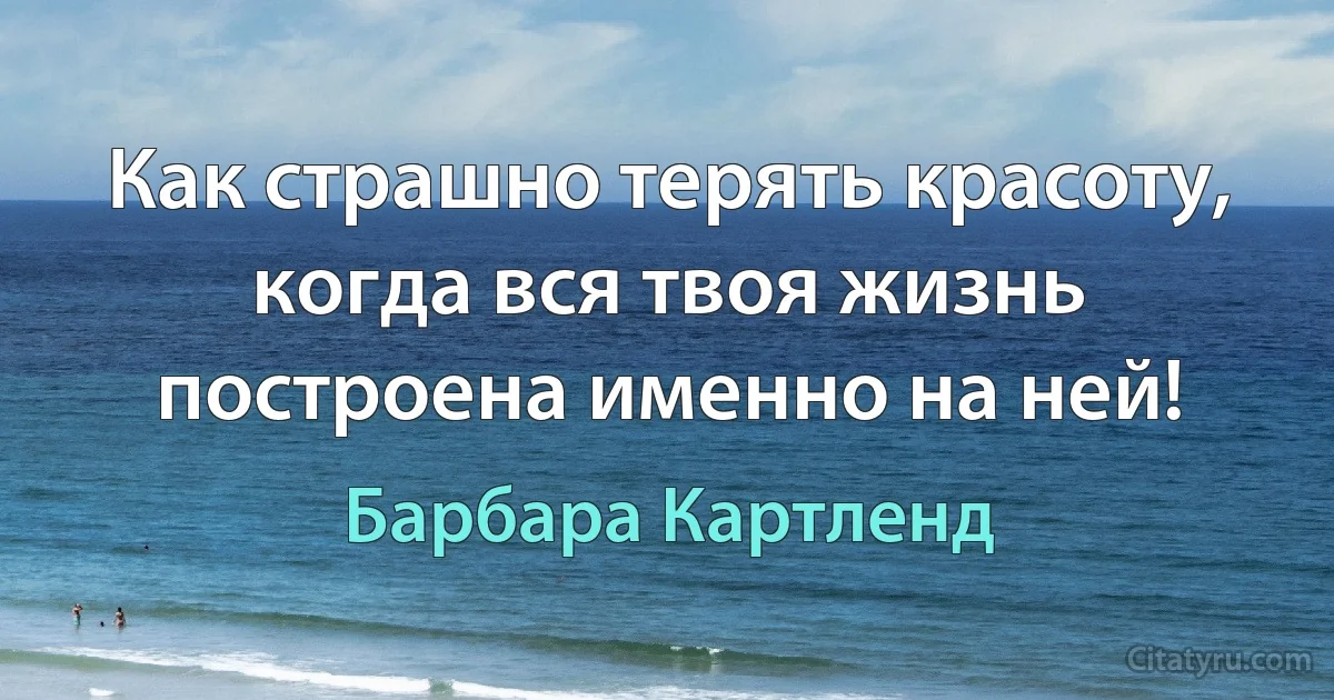 Как страшно терять красоту, когда вся твоя жизнь построена именно на ней! (Барбара Картленд)