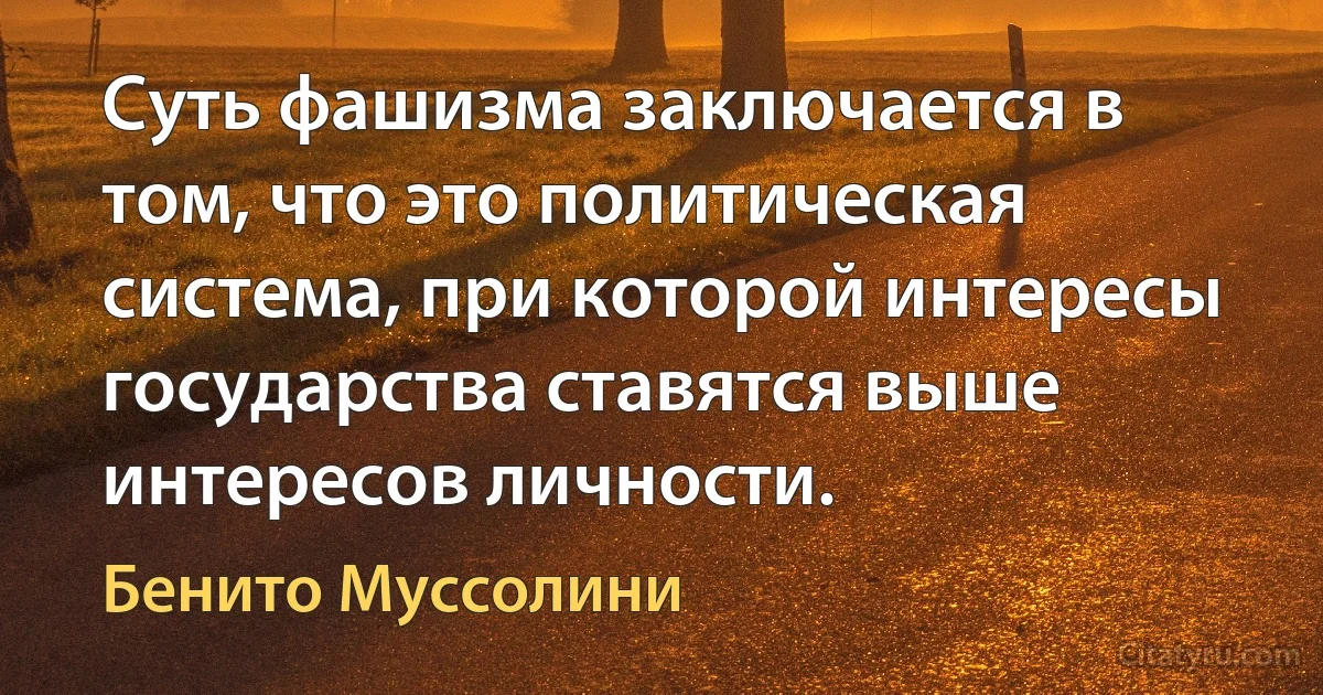 Суть фашизма заключается в том, что это политическая система, при которой интересы государства ставятся выше интересов личности. (Бенито Муссолини)