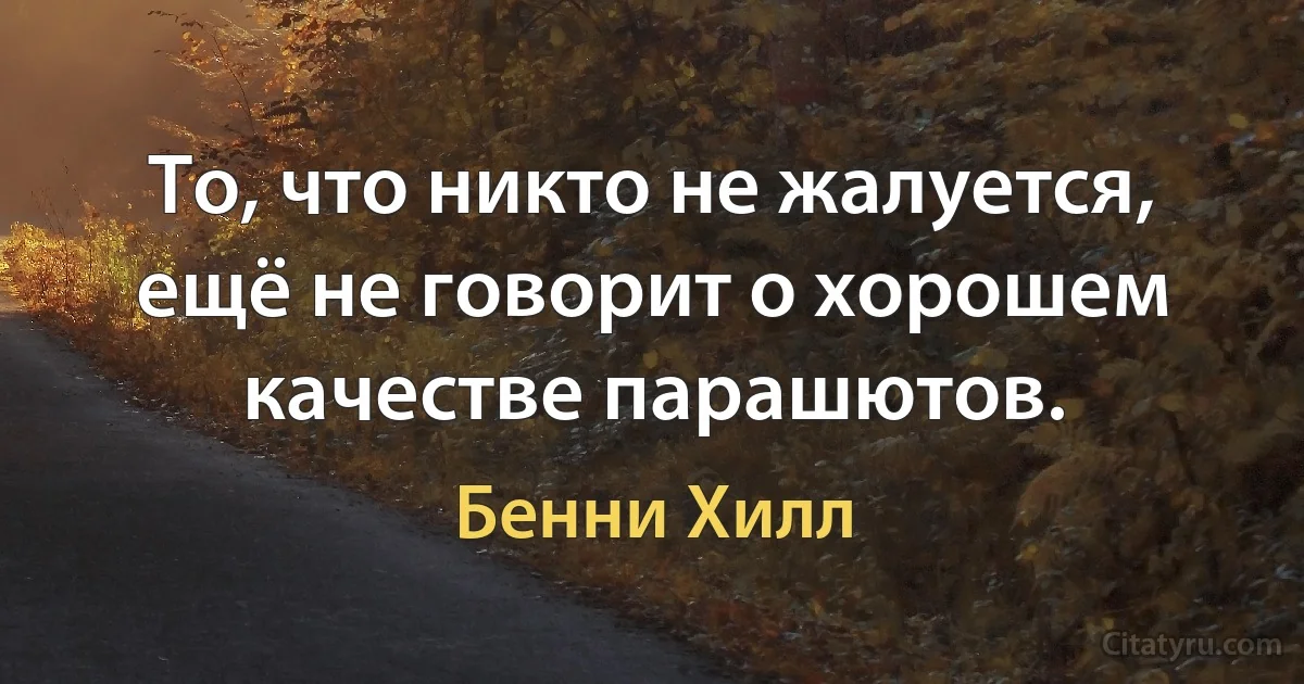 То, что никто не жалуется, ещё не говорит о хорошем качестве парашютов. (Бенни Хилл)