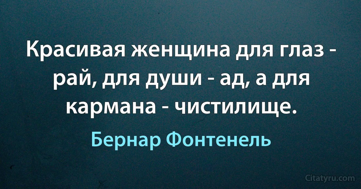 Красивая женщина для глаз - рай, для души - ад, а для кармана - чистилище. (Бернар Фонтенель)