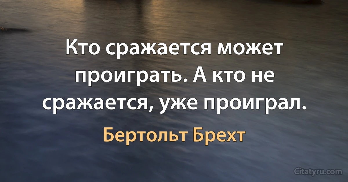 Кто сражается может проиграть. А кто не сражается, уже проиграл. (Бертольт Брехт)