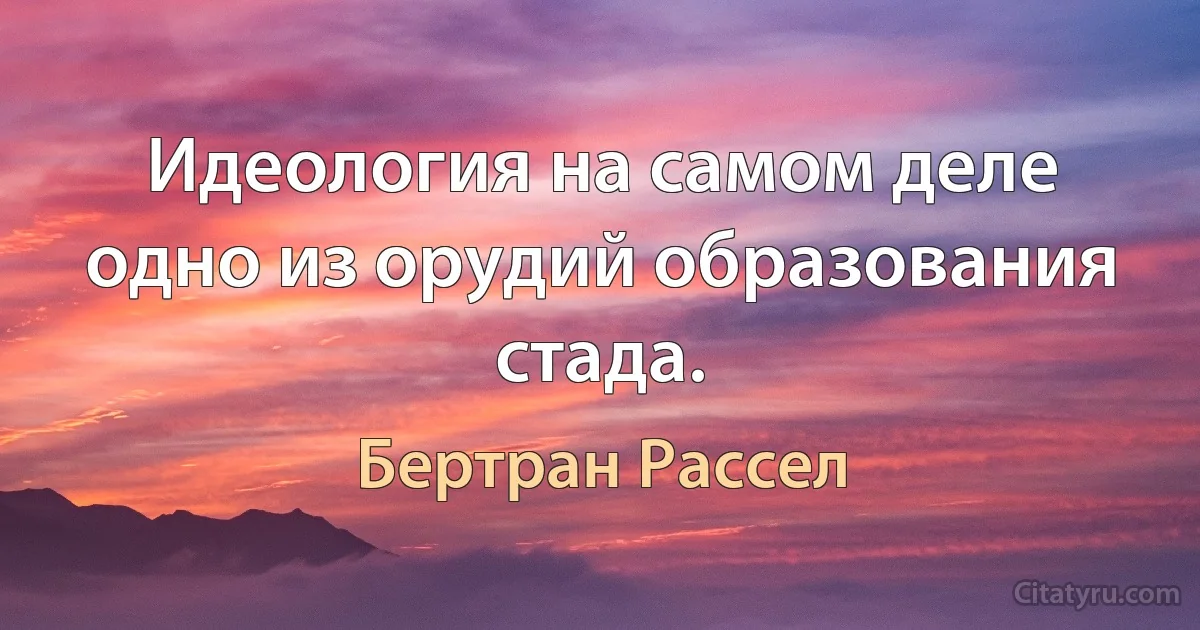 Идеология на самом деле одно из орудий образования стада. (Бертран Рассел)