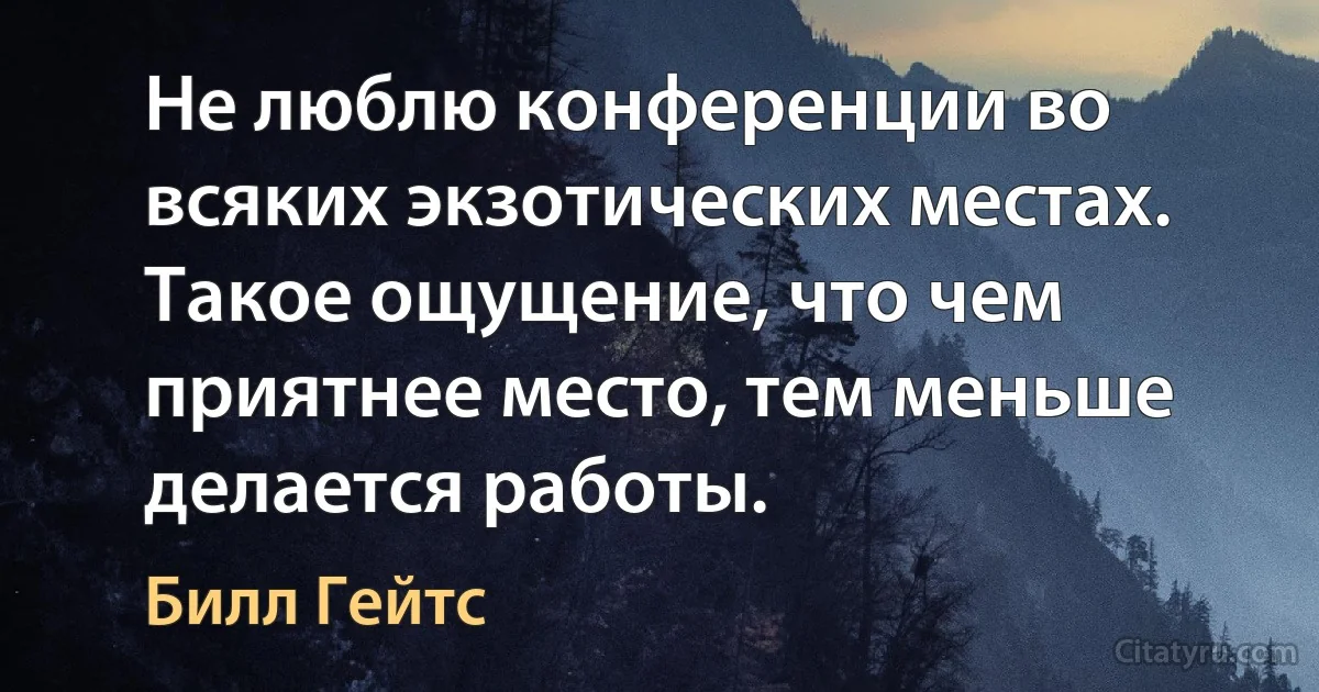 Не люблю конференции во всяких экзотических местах. Такое ощущение, что чем приятнее место, тем меньше делается работы. (Билл Гейтс)