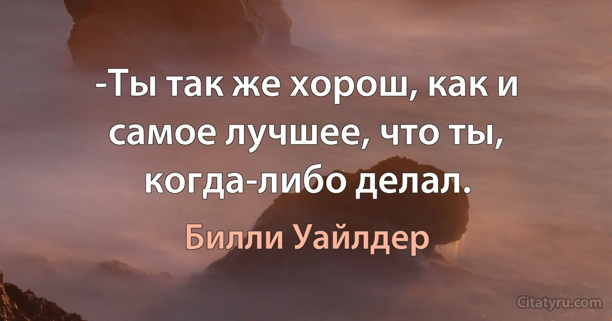 -Ты так же хорош, как и самое лучшее, что ты, когда-либо делал. (Билли Уайлдер)