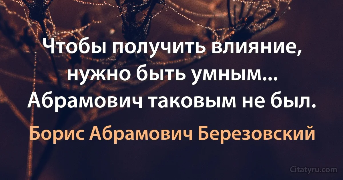 Чтобы получить влияние, нужно быть умным... Абрамович таковым не был. (Борис Абрамович Березовский)