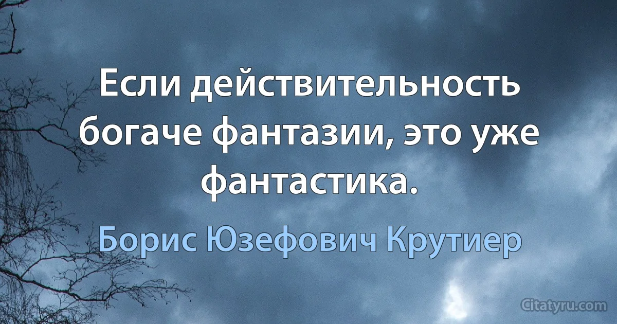 Если действительность богаче фантазии, это уже фантастика. (Борис Юзефович Крутиер)